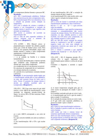 56
e) a temperatura diminui durante o processo BC.
Resolução:
a(F): AB é transformação adiabática. Embora
não ocorram trocas de calor a temperatura varia.
b(F) a transformação DA é isovolumétrica. Com
a redução da pressão ocorre redução na
temperatura.
c(V) com a redução do volume o trabalho é
negativo e em conseqüência a variação da
energia interna é positiva o que significa uma
elevação na temperatura.
d(F) ocorre o contrário do ocorrido na
transformação AB.
e(F) se trata de uma expansão isobárica. O
volume aumenta com o aumento da
temperatura. (Resposta C)
127) (UFRN – RN) Manoel estava se
preparando para a “pelada” dos sábados, quando
notou que a bola de futebol estava vazia. Para
resolver essa pequena dificuldade, pegou uma
bomba manual e encheu a bola comprimindo
rapidamente o êmbolo da bomba.
Considerando que
-
termodinâmico;
-
após completar cada compressão; podemos
afirmar que, numa dada compressão,
a) a compressão do ar é um processo reversível.
b) o processo de compressão do ar é isotérmico.
c) a energia interna do ar aumenta.
d) a pressão do ar permanece constante durante
o processo.
Resolução: A movimentação rápida impõe que
a transformação sofrida pelo ar seja adiabática,
ou seja, não ocorrem trocas de calor com o
meio. Assim. O aumento da energia interna é
devido ao trabalho recebido pelo ar
(compressão). (Resposta C)
128) (ITA – SP) Uma certa massa de gás ideal
realiza o ciclo ABCD de transformações, como
mostrado no diagrama pressão-volume da
figura. As curvas AB e CD são isotermas. Pode-
se afirmar que
a) o ciclo ABCD corresponde a um ciclo de
Carnot.
b) o gás converte trabalho em calor ao realizar o
ciclo.
c) nas transformações AB e CD o gás recebe
calor.
d) nas transformações AB e BC a variação da
energia interna do gás é negativa.
e) na transformação DA o gás recebe calor, cujo
valor é igual à variação da energia interna.
Resolução:
a(F) o ciclo de Carnot é constituído por duas
transformações adiabáticas e duas isotérmicas.
b(F) Q =  + ∆U  Q =  o gás converte
calor em trabalho.
c(F) são isotérmicas, o que significa temperatura
constante e conseqüentemente não ocorre
variação da energia interna. Em AB temos uma
expansão, ou seja, trabalho positivo e calor
recebido. Em CD temos uma compressão, ou
seja, trabalho negativo e calor cedido.
d(F) em AB não ocorre variação da energia
interna (t. isotérmica) e em BC a variação é
negativa tendo em vista uma redução na
temperatura (isoterma que passa por C mais
próxima dos eixos)
e(V) o volume é constante o que significa
trabalho nulo. Sendo Q =  + ∆U, fica Q = ∆U
(Resposta E)
129) (UFF – RJ) O diagrama pressão (P) x
volume (V), a seguir, representa uma
transformação quase estática e cíclica de um gás
ideal.
Considere o diagrama e assinale a opção
correta.
a) A maior temperatura atingida pelo gás no
ciclo ocorre na passagem do estado 3 para o
estado 4.
b) O trabalho realizado pelo gás no ciclo é nulo.
c) A transformação que leva o gás do estado 2
para o estado 3 é isotérmica.
d) A variação da energia interna no ciclo é nula.
e) O gás sofre uma expansão adiabática ao
passar do estado 1 para o estado 2.
Resolução:
a(F) 3 para 4 é uma transformação isotérmica.
b(F) o trabalho é positivo tendo em vista que o
ciclo é horário.
c)(F) tendo em vista o sistema trocar de
isotermas significando alterar a temperatura.
d)(V) em uma transformação cíclica a variação
da energia interna, ao final de cada ciclo, é nula.
e)(F) expansão isotérmica. (Resposta D)
 