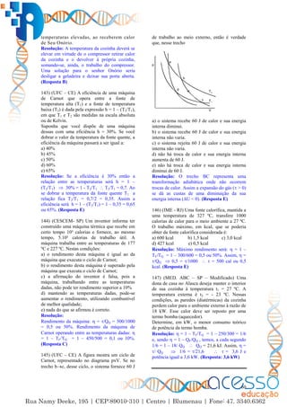 60
temperaturas elevadas, ao receberem calor
de Seu Onório.
Resolução: A temperatura da cozinha deverá se
elevar em virtude de o compressor retirar calor
da cozinha e o devolver à própria cozinha,
somando-se, ainda, o trabalho do compressor.
Uma solução para o senhor Onório seria
desligar a geladeira e deixar sua porta aberta.
(Resposta B)
143) (UFC – CE) A eficiência de uma máquina
de Carnot que opera entre a fonte de
temperatura alta (T1) e a fonte de temperatura
baixa (T2) é dada pela expressão h = 1 – (T2/T1),
em que T1 e T2 são medidas na escala absoluta
ou de Kelvin.
Suponha que você dispõe de uma máquina
dessas com uma eficiência h = 30%. Se você
dobrar o valor da temperatura da fonte quente, a
eficiência da máquina passará a ser igual a:
a) 40%
b) 45%
c) 50%
d) 60%
e) 65%
Resolução: Se a eficiência é 30% então a
relação entre as temperaturas será h = 1 –
(T2/T1)  30% = 1 - T2/T1  T2/T1 = 0,7. Ao
se dobrar a temperatura da fonte quente T1 a
relação fica T2/T1 = 0,7/2 = 0,35. Assim a
eficiência será h = 1 – (T2/T1) = 1 – 0,35 = 0,65
ou 65%. (Resposta E)
144) (CESCEM- SP) Um inventor informa ter
construído uma máquina térmica que recebe em
certo tempo 10³ calorias e fornece, ao mesmo
tempo, 5.10² calorias de trabalho útil. A
máquina trabalha entre as temperaturas de 177
ºC e 227 ºC. Nestas condições:
a) o rendimento desta máquina é igual ao da
máquina que executa o ciclo de Carnot;
b) o rendimento desta máquina é superado pela
máquina que executa o ciclo de Carnot;
c) a afirmação do inventor é falsa, pois a
máquina, trabalhando entre as temperaturas
dadas, não pode ter rendimento superior a 10%
d) mantendo as temperaturas dadas, pode-se
aumentar o rendimento, utilizando combustível
de melhor qualidade;
e) nada do que se afirmou é correto.
Resolução:
Rendimento da máquina:  = /QQ = 500/1000
= 0,5 ou 50%. Rendimento da máquina de
Carnot operando entre as temperaturas dadas: 
= 1 – TF/TQ = 1 – 450/500 = 0,1 ou 10%.
(Resposta C)
145) (UFC – CE) A figura mostra um ciclo de
Carnot, representado no diagrama pxV. Se no
trecho bc, desse ciclo, o sistema fornece 60 J
de trabalho ao meio externo, então é verdade
que, nesse trecho
T1
T2
a
b
c
d
p
V
a) o sistema recebe 60 J de calor e sua energia
interna diminui.
b) o sistema recebe 60 J de calor e sua energia
interna não varia.
c) o sistema rejeita 60 J de calor e sua energia
interna não varia.
d) não há troca de calor e sua energia interna
aumenta de 60 J.
e) não há troca de calor e sua energia interna
diminui de 60 J.
Resolução: O trecho BC representa uma
transformação adiabática onde não ocorrem
trocas de calor. Assim a expansão do gás ( > 0)
se dá as custas de uma diminuição da sua
energia interna (∆U < 0). (Resposta E)
146) (IME - RJ) Uma fonte calorífica, mantida a
uma temperatura de 327 ºC, transfere 1000
calorias de calor para o meio ambiente a 27 ºC.
O trabalho máximo, em kcal, que se poderia
obter da fonte calorífica considerada é:
a) 600 kcal b) 1,5 kcal c) 3,0 kcal
d) 427 kcal e) 0,5 kcal
Resolução: Máximo rendimento será:  = 1 –
TF/TQ = 1 – 300/600 = 0,5 ou 50%. Assim,  =
/QQ  0,5 = /1000   = 500 cal ou 0,5
kcal. (Resposta E)
147) (MED. ABC – SP – Modificado) Uma
dona de casa no Alasca deseja manter o interior
de sua cozinha à temperatura t1 = 27 ºC. A
temperatura externa é t2 = - 23 ºC. Nessas
condições, as paredes (diatérmicas) da cozinha
perdem calor para o ambiente externo à razão de
18 kW. Esse calor deve ser reposto por uma
termo bomba (aquecedor).
Determine, em kW, o menor consumo teórico
de potência da termo bomba.
Resolução:  = 1 – TF/TQ = 1 – 250/300 = 1/6
e, sendo  = 1 – QF/QQ , temos, a cada segundo
1/6 = 1 – 18/ QQ  QQ = 21,6 kJ. Assim,  =
/ QQ  1/6 = /21,6   = 3,6 J e
potência igual a 3,6 kW. (Resposta: 3,6 kW)
 