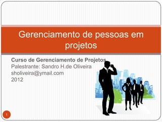 Gerenciamento de pessoas em
                projetos
    Curso de Gerenciamento de Projetos
    Palestrante: Sandro H.de Oliveira
    sholiveira@ymail.com
    2012




1
 