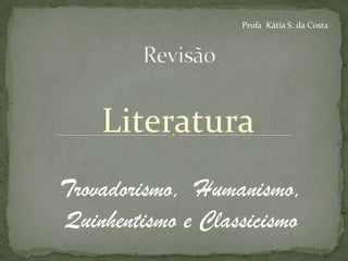 Profa Kátia S. da Costa




    Literatura
Trovadorismo, Humanismo,
Quinhentismo e Classicismo
 