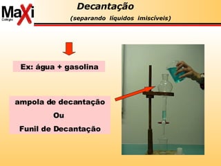 Decantação  (separando  líquidos  imiscíveis) ampola de decantação Ou  Funil de Decantação Ex: água + gasolina 