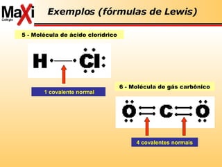 Exemplos (fórmulas de Lewis) 5 - Molécula de ácido clorídrico 1 covalente normal 6 - Molécula de gás carbônico 4 covalentes normais 