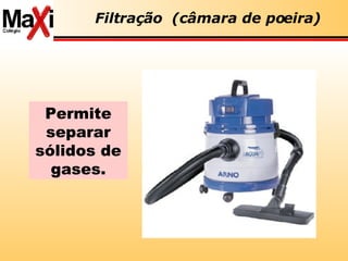 Filtração  (câmara de poeira) Permite separar sólidos de gases. 