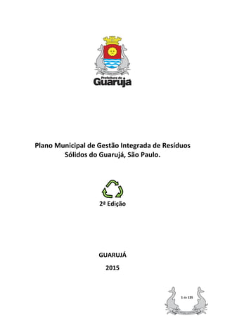 1 de 125
Plano Municipal de Gestão Integrada de Resíduos
Sólidos do Guarujá, São Paulo.
2ª Edição
GUARUJÁ
2015
 