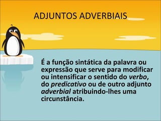ADJUNTOS ADVERBIAIS



 É a função sintática da palavra ou
 expressão que serve para modificar
 ou intensificar o sentido do verbo,
 do predicativo ou de outro adjunto
 adverbial atribuindo-lhes uma
 circunstância.
 