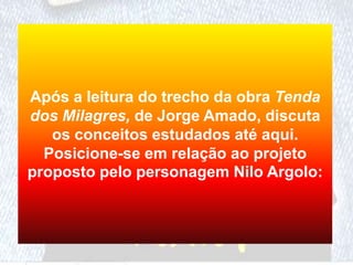 Após a leitura do trecho da obra Tenda
dos Milagres, de Jorge Amado, discuta
os conceitos estudados até aqui.
Posicione-se em relação ao projeto
proposto pelo personagem Nilo Argolo:
 