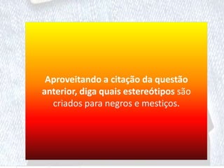 Aproveitando a citação da questão
anterior, diga quais estereótipos são
criados para negros e mestiços.
 