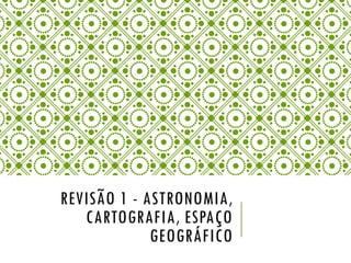 REVISÃO 1 - ASTRONOMIA,
CARTOGRAFIA, ESPAÇO
GEOGRÁFICO
 