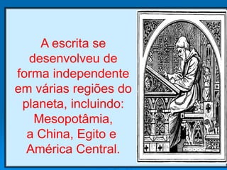 A escrita se
desenvolveu de
forma independente
em várias regiões do
planeta, incluindo:
Mesopotâmia,
a China, Egito e
América Central.
 