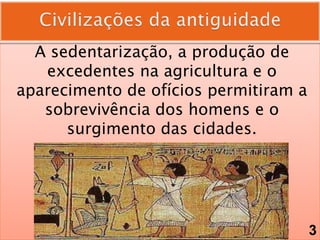 A sedentarização, a produção de
excedentes na agricultura e o
aparecimento de ofícios permitiram a
sobrevivência dos homens e o
surgimento das cidades.
3
 