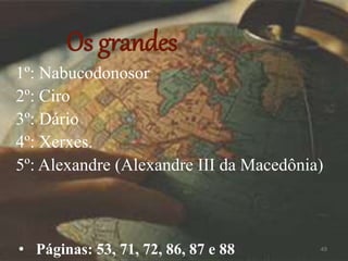 Os grandes
1º: Nabucodonosor
2º: Ciro
3º: Dário
4º: Xerxes.
5º: Alexandre (Alexandre III da Macedônia)
49
• Páginas: 53, 71, 72, 86, 87 e 88
 