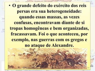 • O grande defeito do exército dos reis
persas era sua heterogeneidade:
quando essas massas, as vezes
confusas, encontravam diante de si
tropas homogêneas e bem organizadas,
fracassavam. Foi o que aconteceu, por
exemplo, nas guerras com os gregos e
no ataque de Alexandre.
52
 