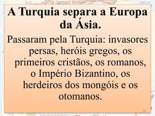 A Turquia separa a Europa
da Ásia.
Passaram pela Turquia: invasores
persas, heróis gregos, os
primeiros cristãos, os romanos,
o Império Bizantino, os
herdeiros dos mongóis e os
otomanos.
56
 