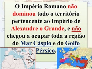 O Império Romano não
dominou todo o território
pertencente ao Império de
Alexandre o Grande, e não
chegou a ocupar toda a região
do Mar Cáspio e do Golfo
Pérsico.
77
 
