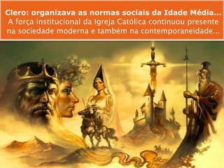 Clero: organizava as normas sociais da Idade Média...
A força institucional da Igreja Católica continuou presente
na sociedade moderna e também na contemporaneidade...
 