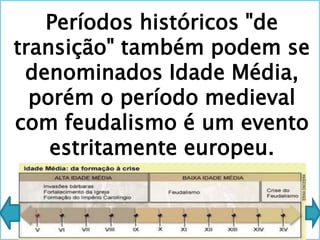 Períodos históricos "de
transição" também podem se
denominados Idade Média,
porém o período medieval
com feudalismo é um evento
estritamente europeu.
 