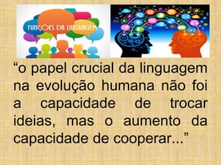 “o papel crucial da linguagem
na evolução humana não foi
a capacidade de trocar
ideias, mas o aumento da
capacidade de cooperar...”
 