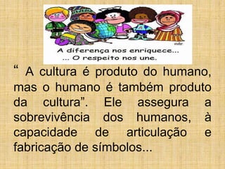 “ A cultura é produto do humano,
mas o humano é também produto
da cultura”. Ele assegura a
sobrevivência dos humanos, à
capacidade de articulação e
fabricação de símbolos...
 