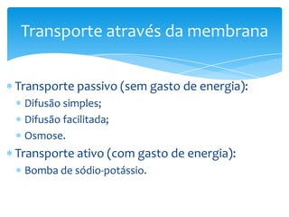 Transporte através da membrana
Transporte passivo (sem gasto de energia):
Difusão simples;
Difusão facilitada;
Osmose.

Transporte ativo (com gasto de energia):
Bomba de sódio-potássio.

 