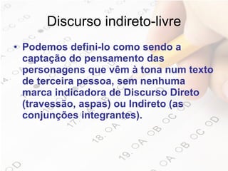 Discurso indireto-livre Podemos defini-lo como sendo a captação do pensamento das personagens que vêm à tona num texto de terceira pessoa, sem nenhuma marca indicadora de Discurso Direto (travessão, aspas) ou Indireto (as conjunções integrantes). 