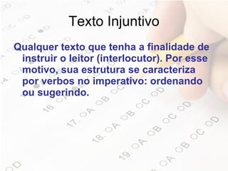Texto Injuntivo Qualquer texto que tenha a finalidade de instruir o leitor (interlocutor). Por esse motivo, sua estrutura se caracteriza por verbos no imperativo: ordenando ou sugerindo.  