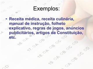 Exemplos: Receita médica, receita culinária, manual de instrução, folheto explicativo, regras de jogos, anúncios publicitários, artigos da Constituição, etc. 