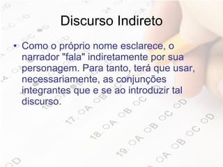 Discurso Indireto Como o próprio nome esclarece, o narrador "fala" indiretamente por sua personagem. Para tanto, terá que usar, necessariamente, as conjunções integrantes que e se ao introduzir tal discurso.  
