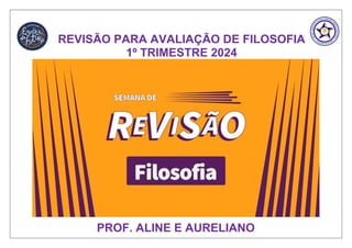 REVISÃO PARA AVALIAÇÃO DE FILOSOFIA
1º TRIMESTRE 2024
PROF. ALINE E AURELIANO
 