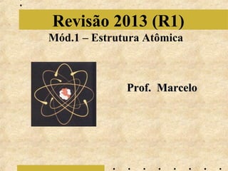 Revisão 2013 (R1)
Mód.1 – Estrutura Atômica

Prof. Marcelo

 
