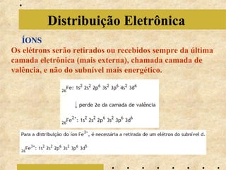 Distribuição Eletrônica
ÍONS
Os elétrons serão retirados ou recebidos sempre da última
camada eletrônica (mais externa), chamada camada de
valência, e não do subnível mais energético.

 