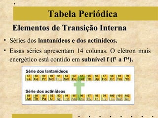 Tabela Periódica
Elementos de Transição Interna
• Séries dos lantanídeos e dos actinídeos.
• Essas séries apresentam 14 colunas. O elétron mais
energético está contido em subnível f (f1 a f14).

 