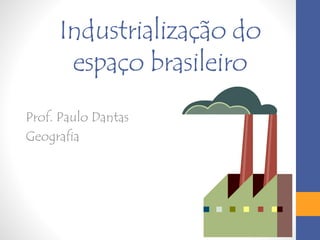 Industrialização do
espaço brasileiro
Prof. Paulo Dantas
Geografia
 