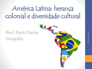 América Latina: herança
colonial e diversidade cultural
Prof. Paulo Dantas
Geografia
Prof.PauloDantas
 