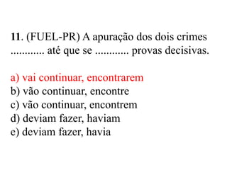 11. (FUEL-PR) A apuração dos dois crimes
............ até que se ............ provas decisivas.
a) vai continuar, encontrarem
b) vão continuar, encontre
c) vão continuar, encontrem
d) deviam fazer, haviam
e) deviam fazer, havia
 