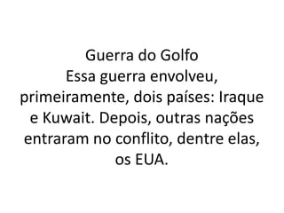 Guerra do Golfo 
Essa guerra envolveu, 
primeiramente, dois países: Iraque 
e Kuwait. Depois, outras nações 
entraram no conflito, dentre elas, 
os EUA. 
 