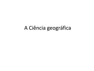 A Ciência geográfica 
 