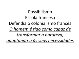 Possibilismo 
Escola francesa 
Defendia o colonialismo francês 
O homem é tido como capaz de 
transformar a natureza, 
adaptando-a às suas necessidades 
 