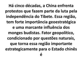Há cinco décadas, a China enfrenta 
protestos que fazem parte da luta pela 
independência do Tibete. Essa região, 
tem forte importância geoestratégica 
e uma marcante influência dos 
monges budistas. Fator geopolítico, 
condicionado por questões naturais, 
que torna essa região importante 
estrategicamente para o Estado chinês 
é 
 