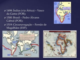  1498: Índias (via África) – Vasco
da Gama (POR);
 1500: Brasil – Pedro Álvares
Cabral (POR);
 1519: Circunavegação – Fernão de
Magalhães (ESP);
 
