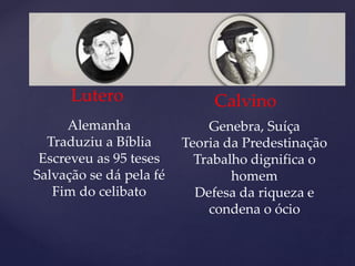 Lutero Calvino
Alemanha
Traduziu a Bíblia
Escreveu as 95 teses
Salvação se dá pela fé
Fim do celibato
Genebra, Suíça
Teoria da Predestinação
Trabalho dignifica o
homem
Defesa da riqueza e
condena o ócio
 