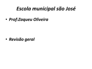 Escola municipal são José
• Prof:Zaqueu Oliveira

• Revisão geral

 