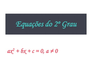 Equações do 2º Grau
2
ax

+ bx + c = 0, a ≠ 0

 