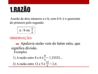 1.RAZÃO
Arazão de dois números a e b, com b 0, é o quociente
do primeiro pelo segundo:

OBSERVAÇÃO:

Apalavra razão vem do latim ratio, que
significa divisão.
Exemplos

 