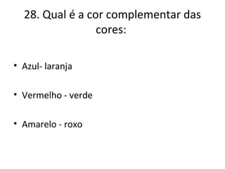 28. Qual é a cor complementar das
cores:
• Azul- laranja
• Vermelho - verde
• Amarelo - roxo
 
