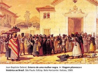 Jean Baptiste Debret. Enterro de uma mulher negra. In: Viagem pitoresca e
histórica ao Brasil. São Paulo: EdUsp. Belo Horizonte: Itatiaia, 1989.
 