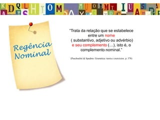 “Trata da relação que se estabelece
entre um nome
( substantivo, adjetivo ou advérbio)
e seu complemento (…), isto é, o
complemento nominal.”
(Paschoalini & Spadoto. Gramática: teoria e exercícios. p. 378)
 