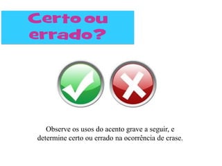 Observe os usos do acento grave a seguir, e
determine certo ou errado na ocorrência de crase.
 