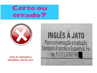 Antes de substantivos
masculinos, não há crase
 