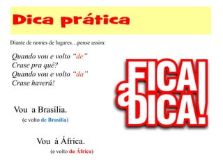 Quando vou e volto “de”
Crase pra quê?
Quando vou e volto “da”
Crase haverá!
Vou a Brasília.
(e volto de Brasília)
Vou à África.
(e volto da África)
Diante de nomes de lugares…pense assim:
 