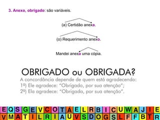3. Anexo, obrigado: são variáveis.
(a) Certidão anexa.
(o) Requerimento anexo.
Mandei anexa uma cópia.
 